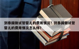 到泰国做试管婴儿的费用情况？到泰国做试管婴儿的费用情况怎么样？