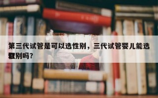 第三代试管是可以选性别，三代试管婴儿能选取
性别吗？