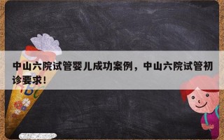 中山六院试管婴儿成功案例，中山六院试管初诊要求！