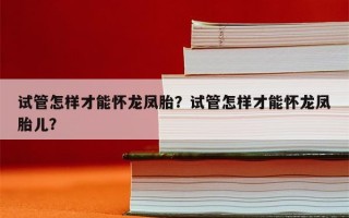 试管怎样才能怀龙凤胎？试管怎样才能怀龙凤胎儿？