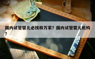 国内试管婴儿必找和万家？国内试管婴儿机构？