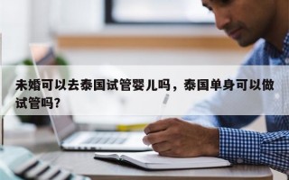 未婚可以去泰国试管婴儿吗，泰国单身可以做试管吗？