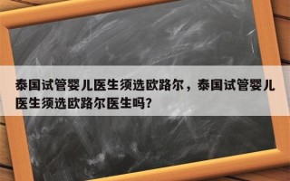 泰国试管婴儿医生须选欧路尔，泰国试管婴儿医生须选欧路尔医生吗？