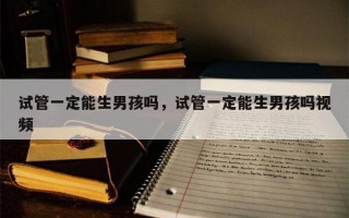 试管一定能生男孩吗，试管一定能生男孩吗视频