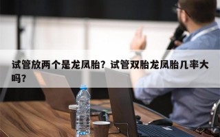 试管放两个是龙凤胎？试管双胎龙凤胎几率大吗？