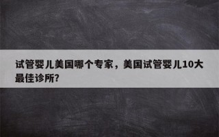 试管婴儿美国哪个专家，美国试管婴儿10大最佳诊所？