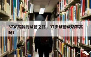 37岁高龄的试管之路，37岁试管成功率高吗？