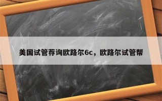 美国试管荐询欧路尔6c，欧路尔试管帮