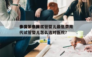 泰国第三代试管婴儿最低费用
多少？泰国三代试管婴儿怎么选对医院？