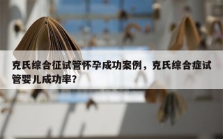 克氏综合征试管怀孕成功案例，克氏综合症试管婴儿成功率？