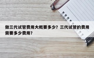 做三代试管费用大概要多少？三代试管的费用需要多少费用？