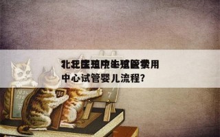 北三生殖中心试管费用
？北医三院生殖医学中心试管婴儿流程？