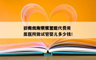 郑大三附院试管三代费用
，郑州大学第三附属医院做试管婴儿多少钱！