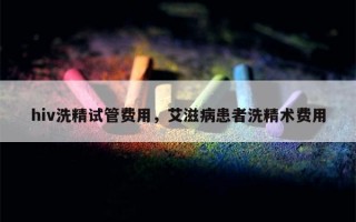 hiv洗精试管费用，艾滋病患者洗精术费用