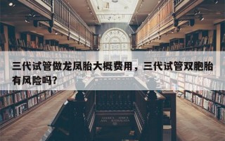 三代试管做龙凤胎大概费用，三代试管双胞胎有风险吗？