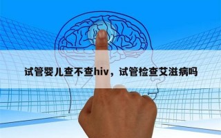 试管婴儿查不查hiv，试管检查艾滋病吗