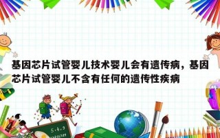 基因芯片试管婴儿技术婴儿会有遗传病，基因芯片试管婴儿不含有任何的遗传性疾病