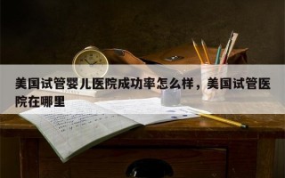 美国试管婴儿医院成功率怎么样，美国试管医院在哪里