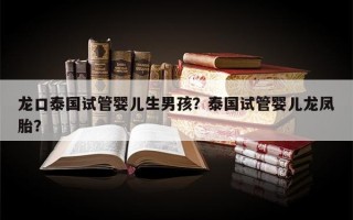 龙口泰国试管婴儿生男孩？泰国试管婴儿龙凤胎？