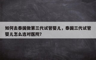 如何去泰国做第三代试管婴儿，泰国三代试管婴儿怎么选对医院？