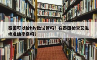 泰国可以给hiv做试管吗？在泰国检查艾滋病准确率高吗？