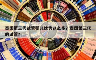 泰国第三代试管婴儿优势这么多？泰国第三代的试管？