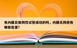 有内膜炎做同性试管成功的吗，内膜炎同房有哪些危害？