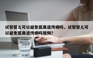 试管婴儿可以避免狐臭遗传病吗，试管婴儿可以避免狐臭遗传病吗视频？