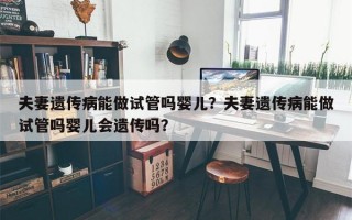 夫妻遗传病能做试管吗婴儿？夫妻遗传病能做试管吗婴儿会遗传吗？