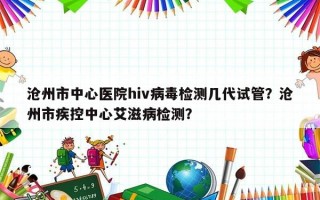 沧州市中心医院hiv病毒检测几代试管？沧州市疾控中心艾滋病检测？