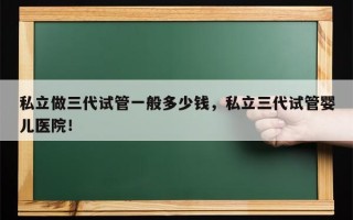 私立做三代试管一般多少钱，私立三代试管婴儿医院！