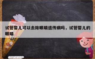 试管婴儿可以去除眼睛遗传病吗，试管婴儿的眼睛