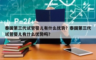 泰国第三代试管婴儿有什么优势？泰国第三代试管婴儿有什么优势吗？