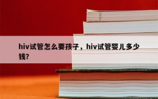 hiv试管怎么要孩子，hiv试管婴儿多少钱？