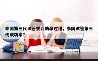 泰国第三代试管婴儿助孕过程，泰国试管第三代成功率？