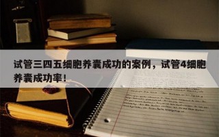 试管三四五细胞养囊成功的案例，试管4细胞养囊成功率！