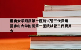 中山大学附属第一医院试管三代费用
是多少，中山大学附属第一医院试管三代费用
是多少