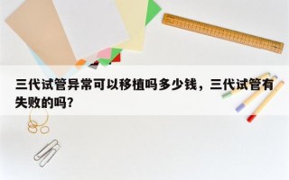 三代试管异常可以移植吗多少钱，三代试管有失败的吗？