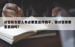 试管新生婴儿有必要查遗传病不，做试管需要查基因吗？