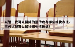 试管三代可以排除的遗传病有哪些症状表现？三代试管可以解决哪些遗传病？