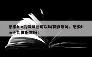 感染hiv后做试管可以吗有影响吗，感染hiv还能做医生吗！