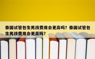 泰国试管包生男孩费用会更高吗？泰国试管包生男孩费用会更高吗？