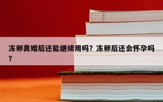 冻卵离婚后还能继续用吗？冻卵后还会怀孕吗？