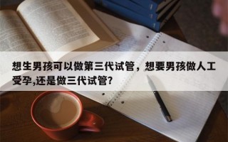 想生男孩可以做第三代试管，想要男孩做人工受孕,还是做三代试管？