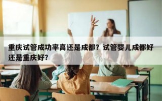 重庆试管成功率高还是成都？试管婴儿成都好还是重庆好？