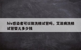 hiv感染者可以做洗精试管吗，艾滋病洗精试管婴儿多少钱