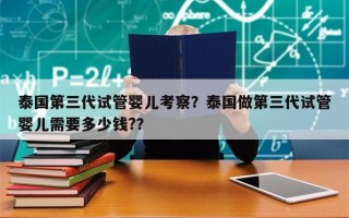 泰国第三代试管婴儿考察？泰国做第三代试管婴儿需要多少钱?？