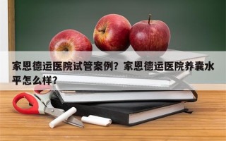 家恩德运医院试管案例？家恩德运医院养囊水平怎么样？