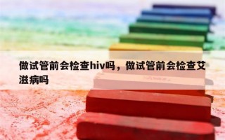 做试管前会检查hiv吗，做试管前会检查艾滋病吗