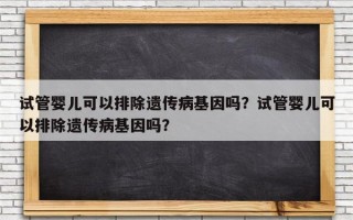 试管婴儿可以排除遗传病基因吗？试管婴儿可以排除遗传病基因吗？